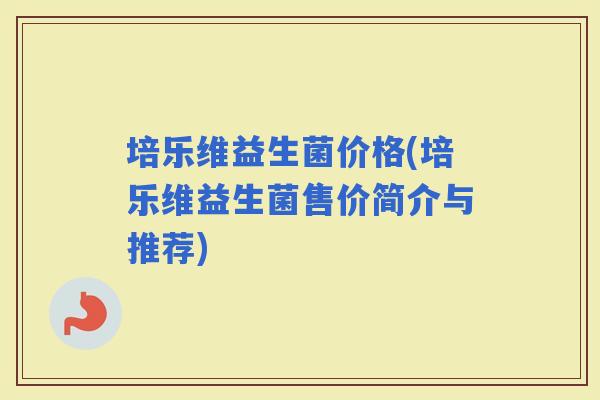 培乐维益生菌价格(培乐维益生菌售价简介与推荐) 培乐维益生菌价格(培乐维益生菌售价简介与推荐)