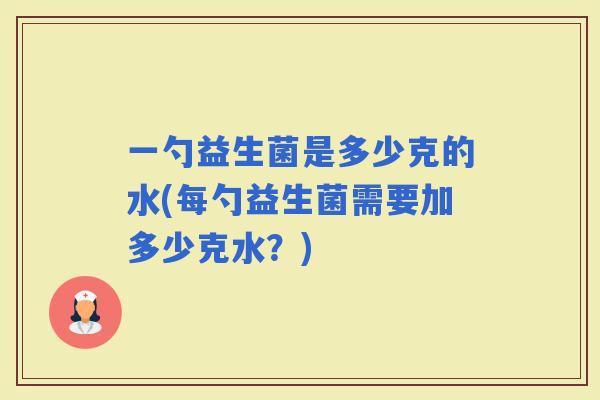 一勺益生菌是多少克的水(每勺益生菌需要加多少克水？)