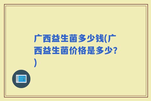 广西益生菌多少钱(广西益生菌价格是多少？)