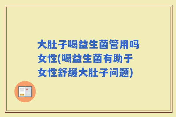 大肚子喝益生菌管用吗女性(喝益生菌有助于女性舒缓大肚子问题) 大肚子喝益生菌管用吗女性(喝益生菌有助于女性舒缓大肚子问题)