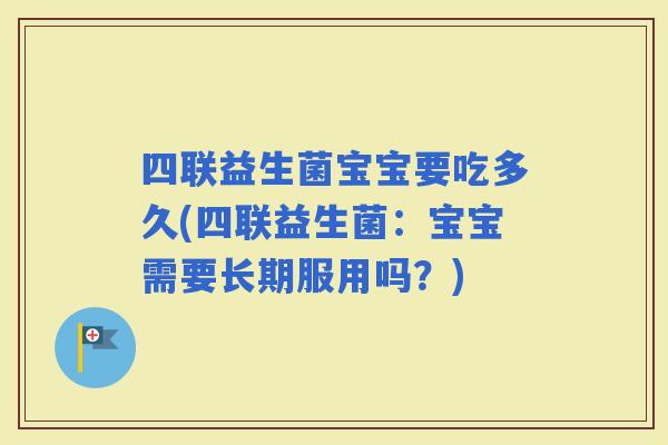 四联益生菌宝宝要吃多久(四联益生菌：宝宝需要长期服用吗？)