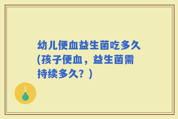 幼儿便益生菌吃多久(孩子便,益生菌需持续多久?) 幼儿便益生菌吃多久(孩子便,益生菌需持续多久?)