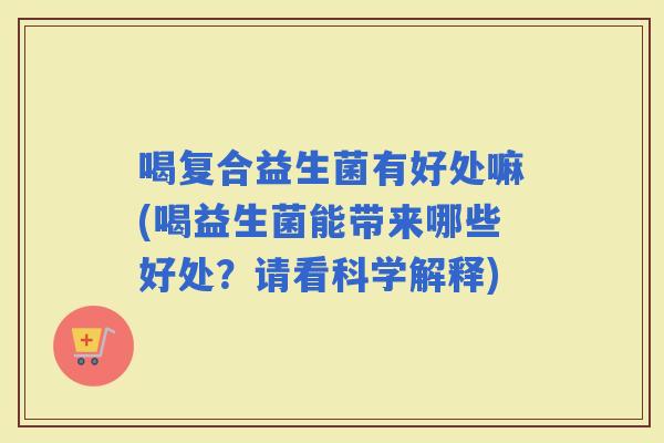 喝复合益生菌有好处嘛(喝益生菌能带来哪些好处？请看科学解释)