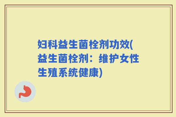 益生菌栓剂功效(益生菌栓剂:维护女性生殖系统健康) 益生菌栓剂功效(益生菌栓剂:维护女性生殖系统健康)