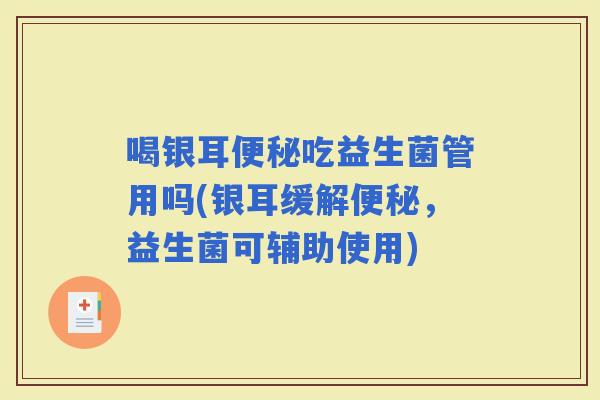 喝银耳吃益生菌管用吗(银耳缓解,益生菌可辅助使用) 喝银耳吃益生菌管用吗(银耳缓解,益生菌可辅助使用)