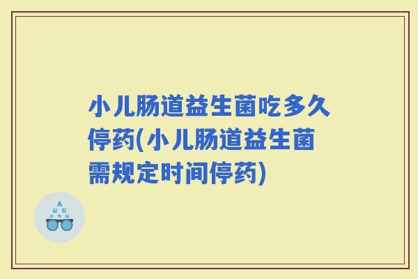 小儿肠道益生菌吃多久停药(小儿肠道益生菌需规定时间停药) 小儿肠道益生菌吃多久停药(小儿肠道益生菌需规定时间停药)