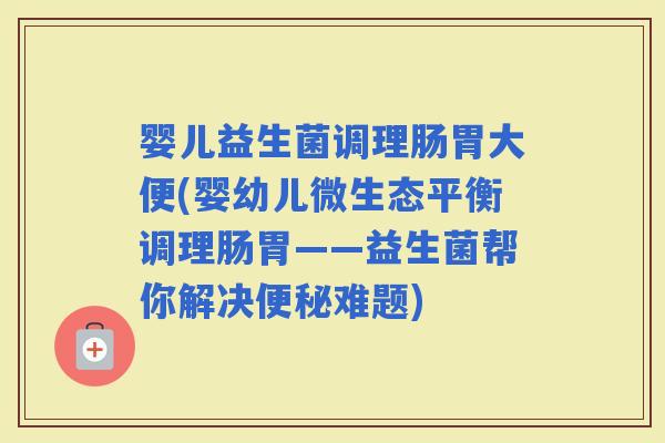 婴儿益生菌调理肠胃大便(婴幼儿微生态平衡调理肠胃——益生菌帮你解决难题)