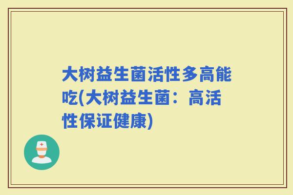 大树益生菌活性多高能吃(大树益生菌:高活性保证健康) 大树益生菌活性多高能吃(大树益生菌:高活性保证健康)