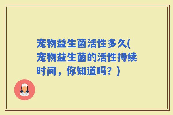 宠物益生菌活性多久(宠物益生菌的活性持续时间，你知道吗？)