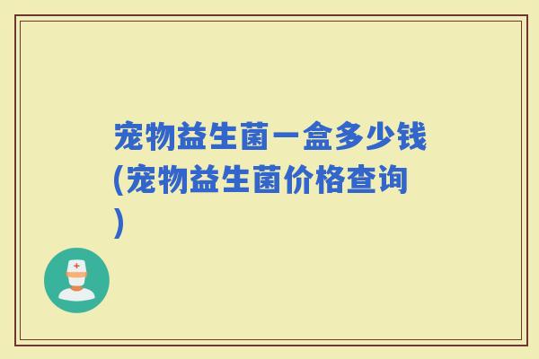 宠物益生菌一盒多少钱(宠物益生菌价格查询)