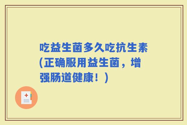 吃益生菌多久吃抗生素(正确服用益生菌，增强肠道健康！)