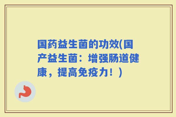 国药益生菌的功效(国产益生菌：增强肠道健康，提高力！)