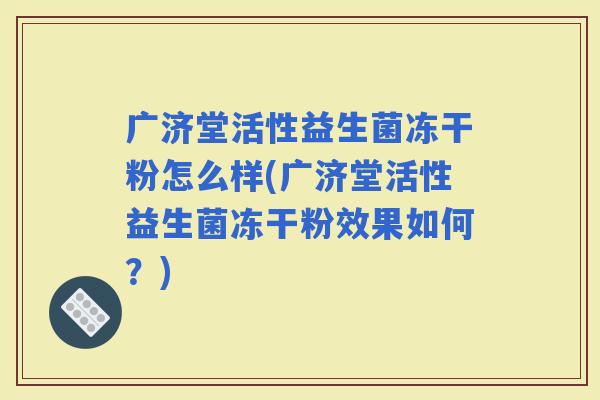 广济堂活性益生菌冻干粉怎么样(广济堂活性益生菌冻干粉效果如何？)