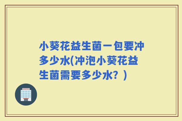 小葵花益生菌一包要冲多少水(冲泡小葵花益生菌需要多少水?) 小葵花益生菌一包要冲多少水(冲泡小葵花益生菌需要多少水?)