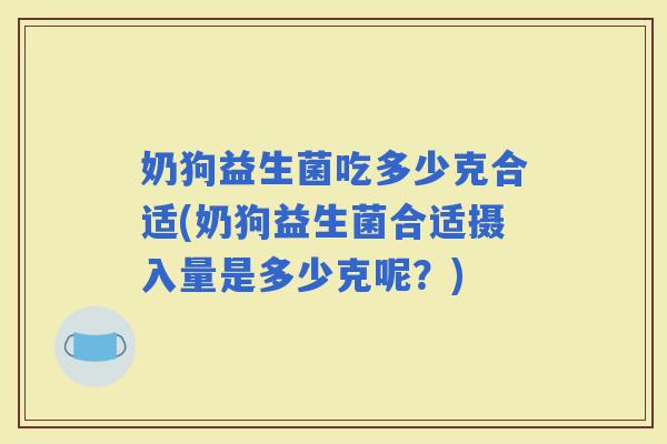 奶狗益生菌吃多少克合适(奶狗益生菌合适摄入量是多少克呢？)
