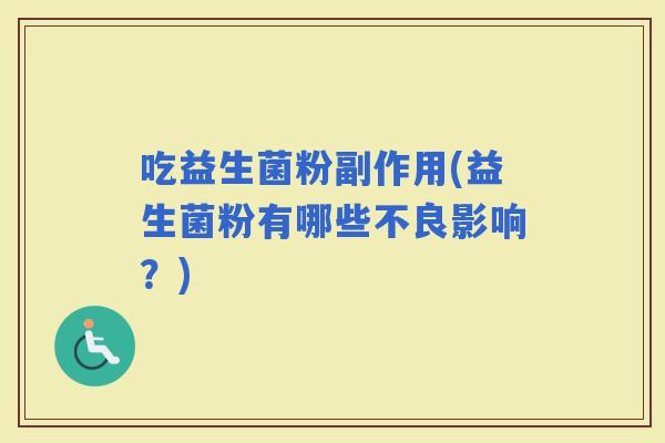 吃益生菌粉副作用(益生菌粉有哪些不良影响?) 吃益生菌粉副作用(益生菌粉有哪些不良影响?)