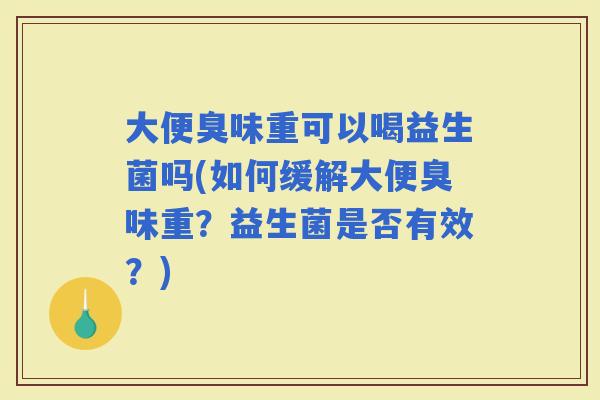 大便臭味重可以喝益生菌吗(如何缓解大便臭味重?益生菌是否有效?) 大便臭味重可以喝益生菌吗(如何缓解大便臭味重?益生菌是否有效?)