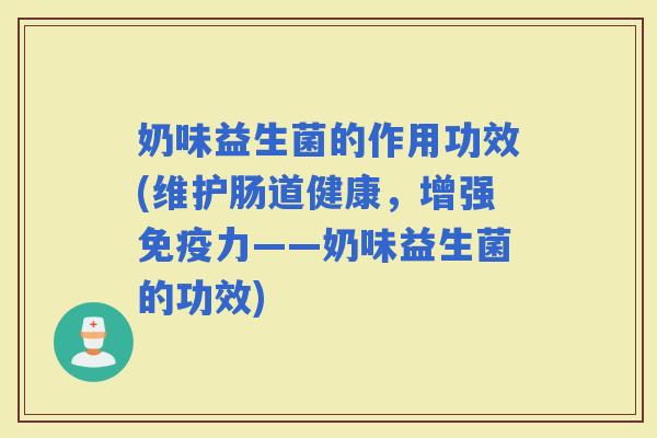 奶味益生菌的作用功效(维护肠道健康,增强力——奶味益生菌的功效) 奶味益生菌的作用功效(维护肠道健康,增强力——奶味益生菌的功效)