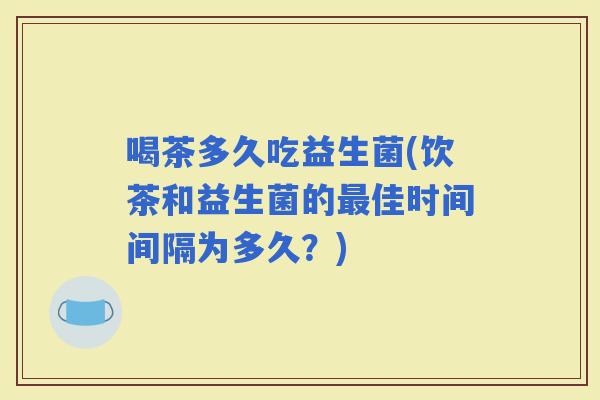 喝茶多久吃益生菌(饮茶和益生菌的佳时间间隔为多久？)