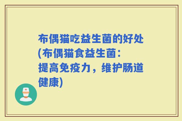 布偶猫吃益生菌的好处(布偶猫食益生菌： 提高力，维护肠道健康)