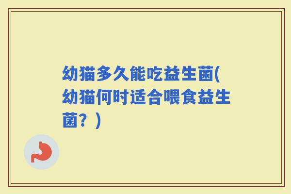 幼猫多久能吃益生菌(幼猫何时适合喂食益生菌?) 幼猫多久能吃益生菌(幼猫何时适合喂食益生菌?)