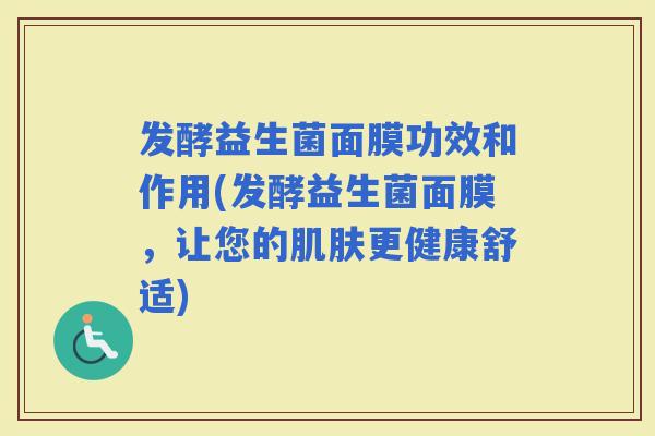 发酵益生菌面膜功效和作用(发酵益生菌面膜,让您的更健康舒适) 发酵益生菌面膜功效和作用(发酵益生菌面膜,让您的更健康舒适)