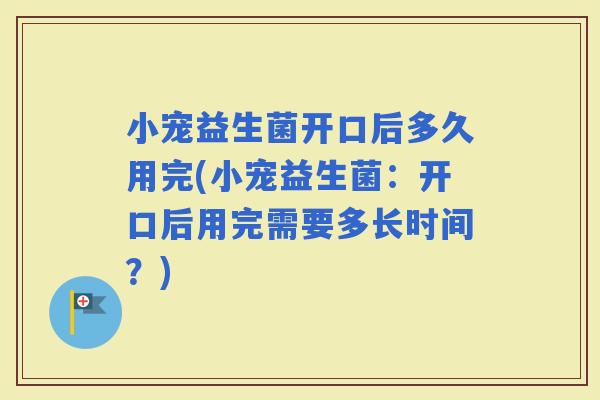 小宠益生菌开口后多久用完(小宠益生菌：开口后用完需要多长时间？)
