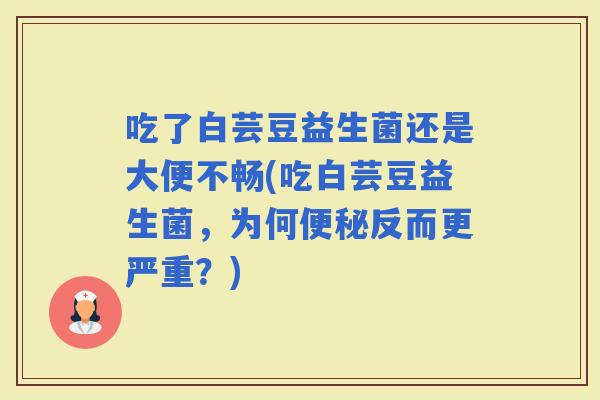吃了白芸豆益生菌还是大便不畅(吃白芸豆益生菌,为何反而更严重?) 吃了白芸豆益生菌还是大便不畅(吃白芸豆益生菌,为何反而更严重?)
