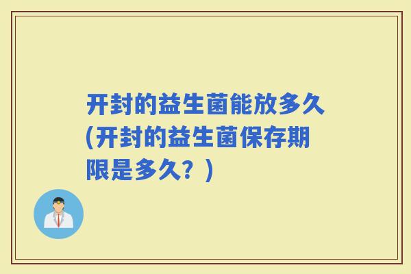 开封的益生菌能放多久(开封的益生菌保存期限是多久?) 开封的益生菌能放多久(开封的益生菌保存期限是多久?)
