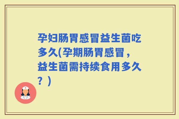 孕妇肠胃益生菌吃多久(孕期肠胃，益生菌需持续食用多久？)