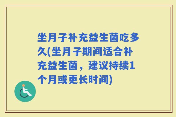 坐月子补充益生菌吃多久(坐月子期间适合补充益生菌,建议持续1个月或更长时间) 坐月子补充益生菌吃多久(坐月子期间适合补充益生菌,建议持续1个月或更长时间)