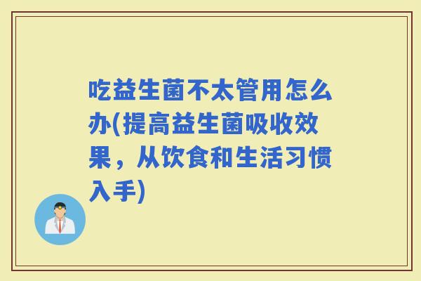 吃益生菌不太管用怎么办(提高益生菌吸收效果，从饮食和生活习惯入手)