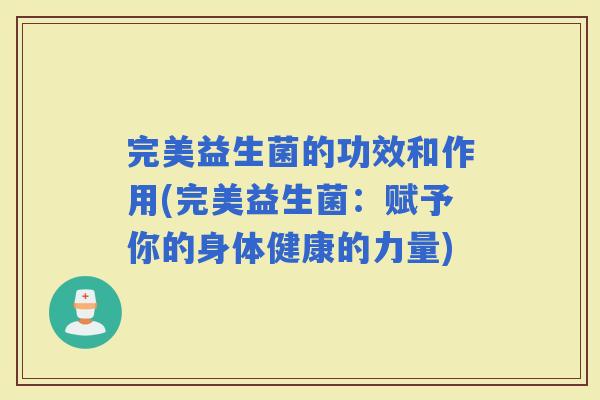 完美益生菌的功效和作用(完美益生菌：赋予你的身体健康的力量)