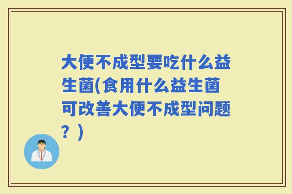 大便不成型要吃什么益生菌(食用什么益生菌可改善大便不成型问题？)