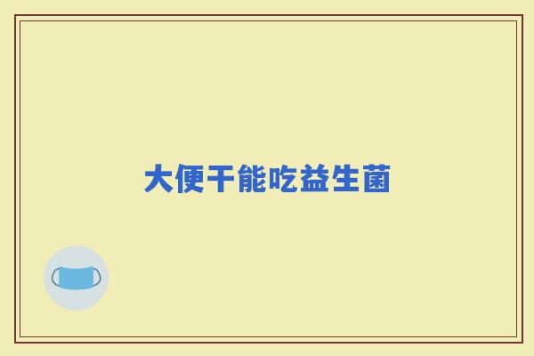 大便干能吃益生菌 大便干能吃益生菌