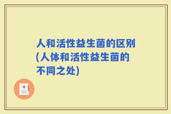 人和活性益生菌的区别(人体和活性益生菌的不同之处)