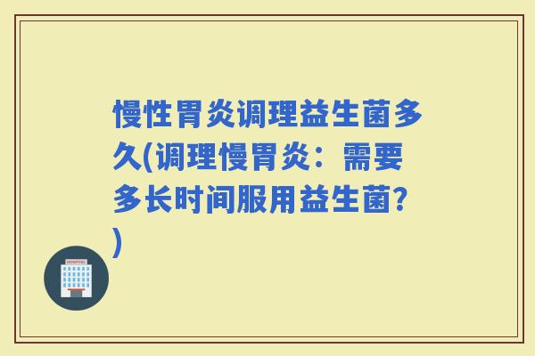 慢性调理益生菌多久(调理慢:需要多长时间服用益生菌?) 慢性调理益生菌多久(调理慢:需要多长时间服用益生菌?)