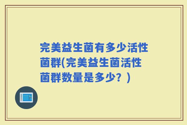 完美益生菌有多少活性菌群(完美益生菌活性菌群数量是多少？)