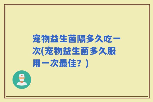 宠物益生菌隔多久吃一次(宠物益生菌多久服用一次佳？)