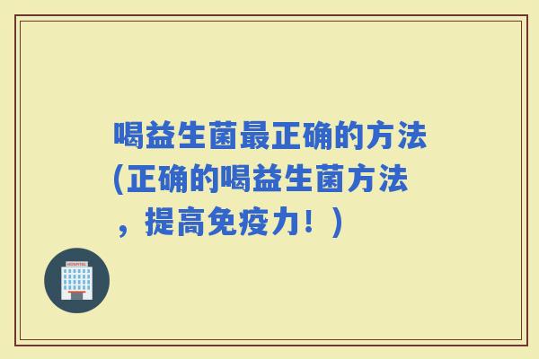 喝益生菌正确的方法(正确的喝益生菌方法,提高力!) 喝益生菌正确的方法(正确的喝益生菌方法,提高力!)