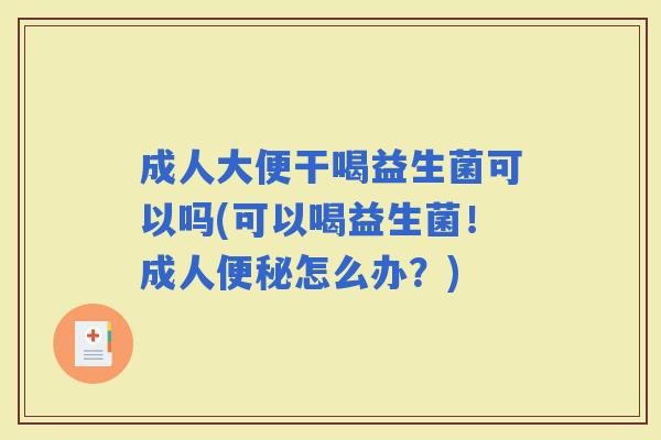 成人大便干喝益生菌可以吗(可以喝益生菌!成人怎么办?) 成人大便干喝益生菌可以吗(可以喝益生菌!成人怎么办?)