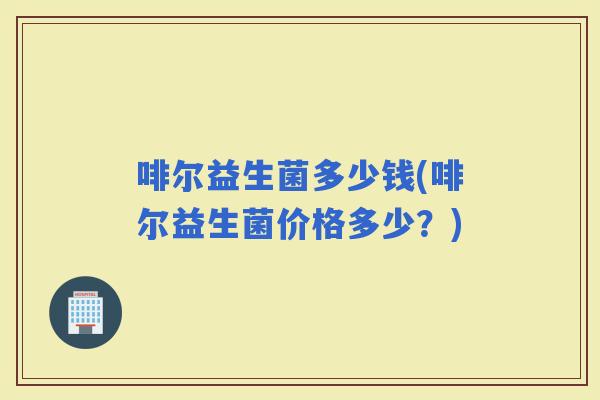 啡尔益生菌多少钱(啡尔益生菌价格多少？)
