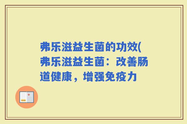 弗乐滋益生菌的功效(弗乐滋益生菌：改善肠道健康，增强力
