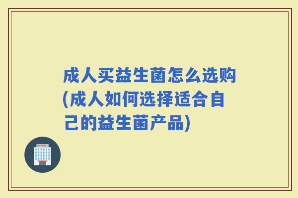 成人买益生菌怎么选购(成人如何选择适合自己的益生菌产品) 成人买益生菌怎么选购(成人如何选择适合自己的益生菌产品)