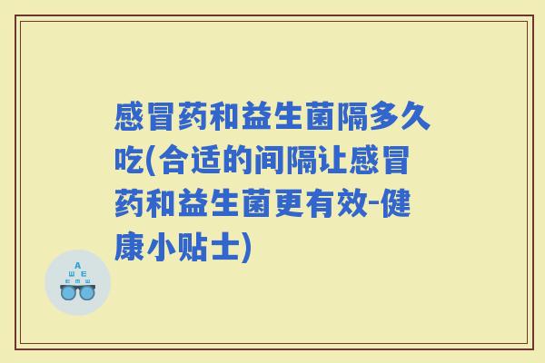 药和益生菌隔多久吃(合适的间隔让药和益生菌更有效-健康小贴士)