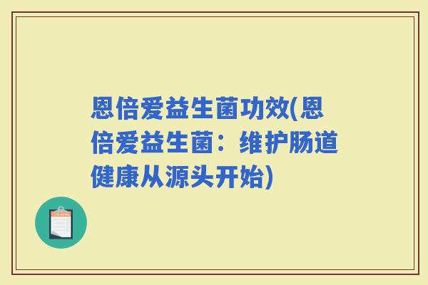 恩倍爱益生菌功效(恩倍爱益生菌：维护肠道健康从源头开始)
