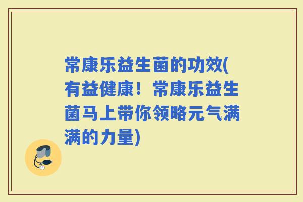 常康乐益生菌的功效(有益健康!常康乐益生菌马上带你领略元气满满的力量) 常康乐益生菌的功效(有益健康!常康乐益生菌马上带你领略元气满满的力量)