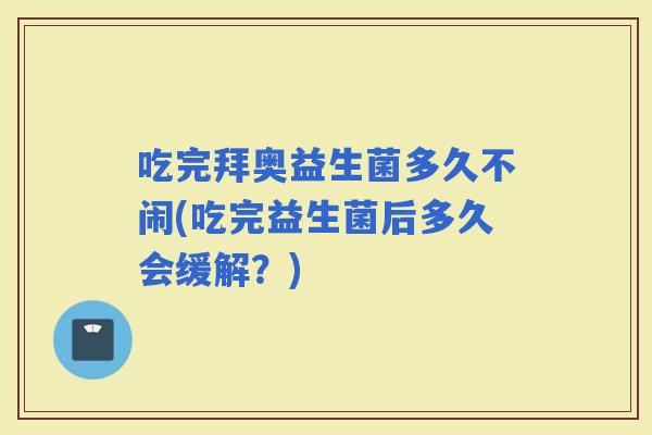 吃完拜奥益生菌多久不闹(吃完益生菌后多久会缓解？)
