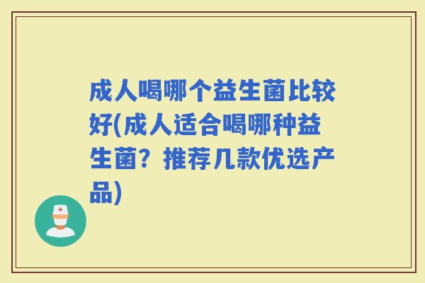成人喝哪个益生菌比较好(成人适合喝哪种益生菌？推荐几款优选产品)