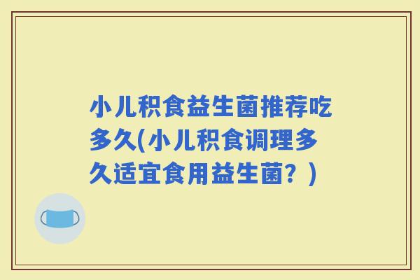 小儿积食益生菌推荐吃多久(小儿积食调理多久适宜食用益生菌？)